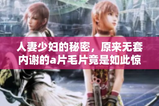 人妻少妇的秘密，原来无套内谢的****竟是如此惊人！