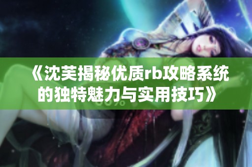 《沈芙揭秘优质rb攻略系统的独特魅力与实用技巧》