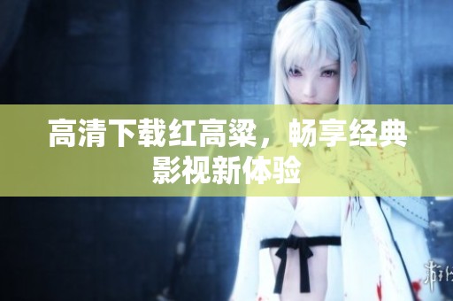 高清下载红高粱，畅享经典影视新体验