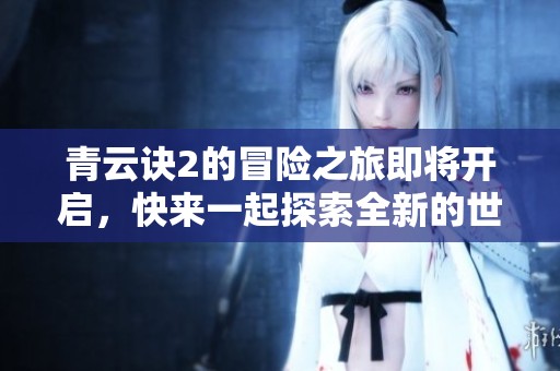 青云诀2的冒险之旅即将开启，快来一起探索全新的世界吧