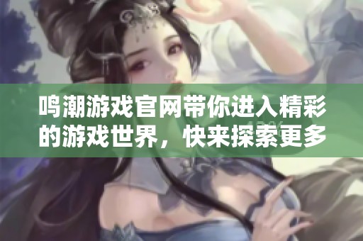 鸣潮游戏官网带你进入精彩的游戏世界，快来探索更多惊喜内容！