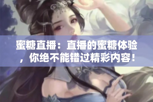 蜜糖直播：直播的蜜糖体验，你绝不能错过精彩内容！