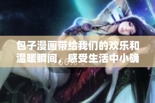 包子漫画带给我们的欢乐和温暖瞬间，感受生活中小确幸的美好！