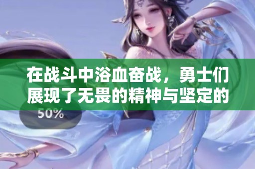 在战斗中浴血奋战，勇士们展现了无畏的精神与坚定的信念