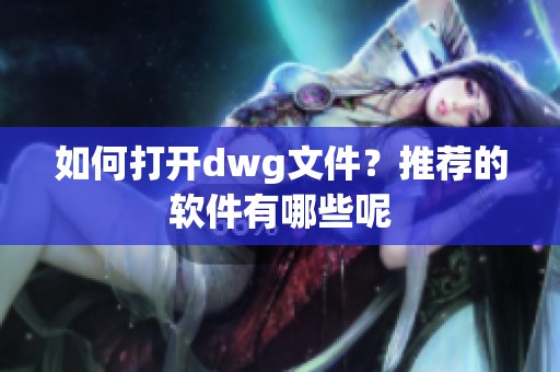 如何打开dwg文件？推荐的软件有哪些呢
