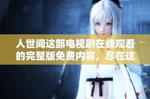 人世间这部电视剧在线观看的完整版免费内容，尽在这里等你来探索！