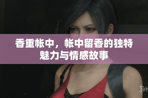 香重帐中，帐中留香的独特魅力与情感故事