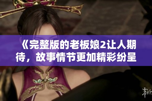 《完整版的老板娘2让人期待，故事情节更加精彩纷呈》