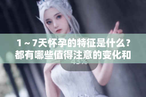 1～7天怀孕的特征是什么？都有哪些值得注意的变化和表现呢？