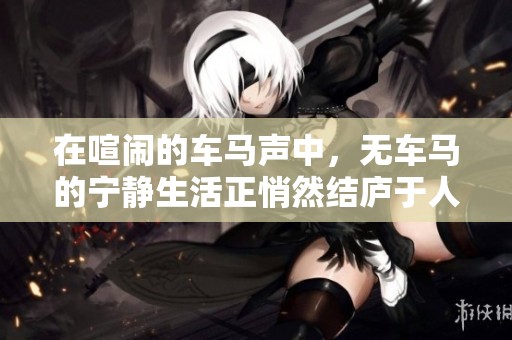 在喧闹的车马声中，无车马的宁静生活正悄然结庐于人境之中