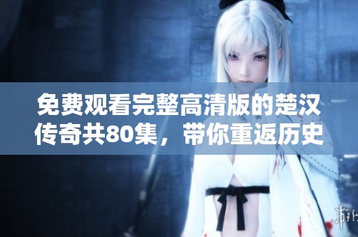 免费观看完整高清版的楚汉传奇共80集，带你重返历史传奇时刻