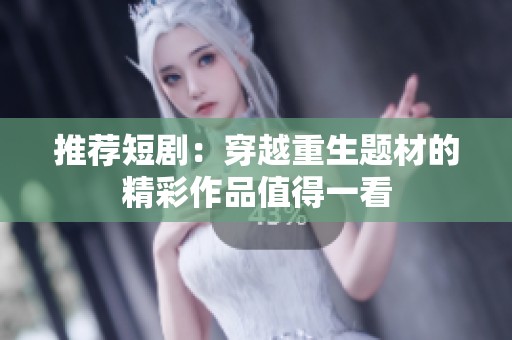 推荐短剧：穿越重生题材的精彩作品值得一看