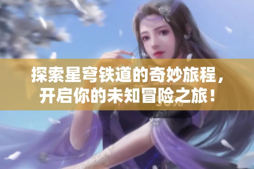 探索星穹铁道的奇妙旅程，开启你的未知冒险之旅！