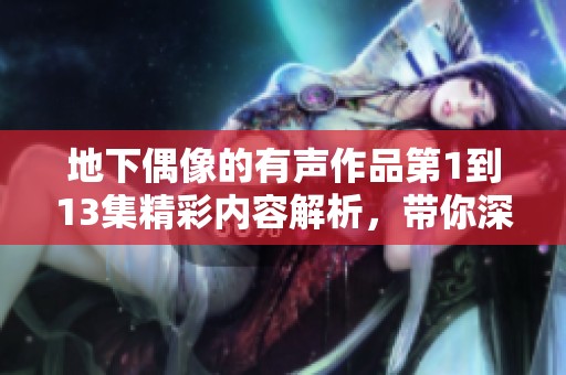 地下偶像的有声作品第1到13集精彩内容解析，带你深入了解这个奇妙世界