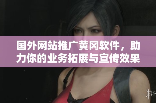 国外网站推广黄冈软件，助力你的业务拓展与宣传效果提升