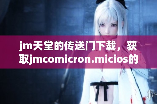 jm天堂的传送门下载，获取jmcomicron.micios的最新版本指南