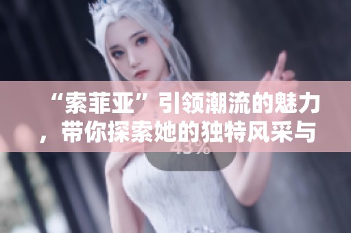 “索菲亚”引领潮流的魅力，带你探索她的独特风采与故事。