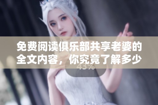 免费阅读俱乐部共享老婆的全文内容，你究竟了解多少呢