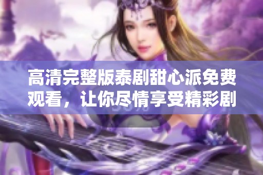 高清完整版泰剧甜心派免费观看，让你尽情享受精彩剧情与浪漫情感