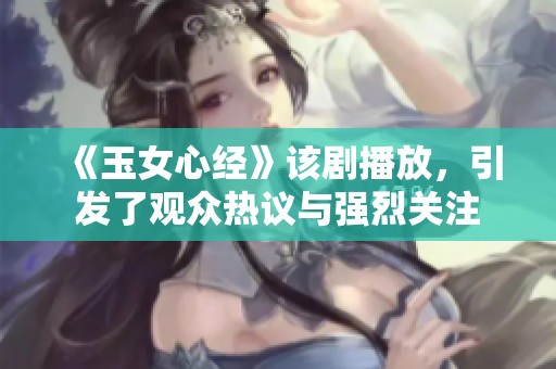 《玉女心经》该剧播放，引发了观众热议与强烈关注