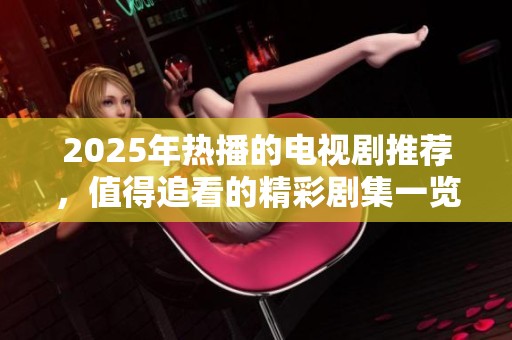 2025年热播的电视剧推荐，值得追看的精彩剧集一览