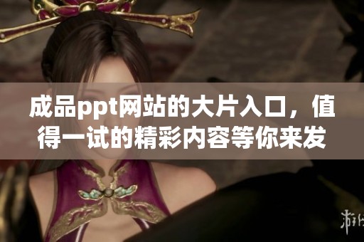 成品ppt网站的大片入口，值得一试的精彩内容等你来发现