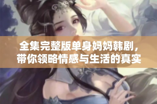 全集完整版单身妈妈韩剧，带你领略情感与生活的真实故事