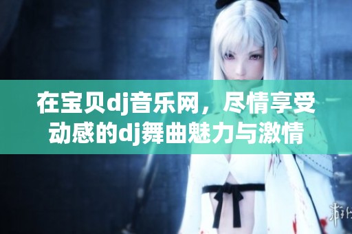 在宝贝dj音乐网，尽情享受动感的dj舞曲魅力与激情