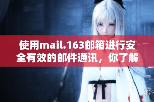 使用mail.163邮箱进行安全有效的邮件通讯，你了解多少呢