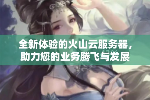 全新体验的火山云服务器，助力您的业务腾飞与发展