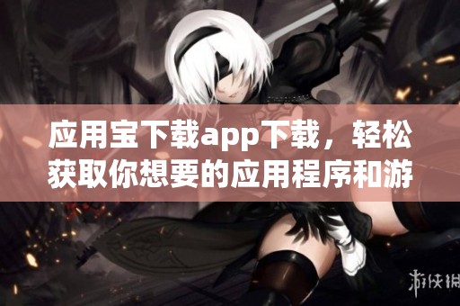 应用宝下载app下载，轻松获取你想要的应用程序和游戏就是这么简单