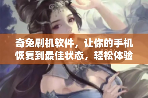 奇兔刷机软件，让你的手机恢复到最佳状态，轻松体验全新系统功能