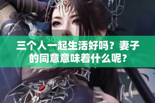 三个人一起生活好吗？妻子的同意意味着什么呢？