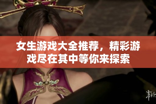 女生游戏大全推荐，精彩游戏尽在其中等你来探索