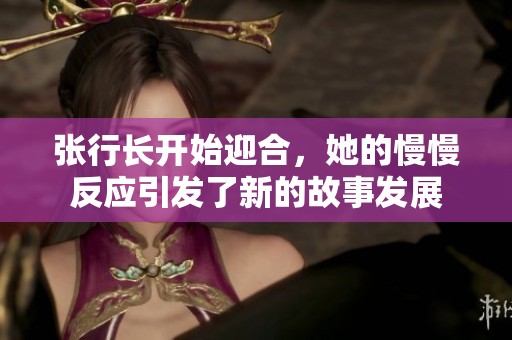 张行长开始迎合，她的慢慢反应引发了新的故事发展