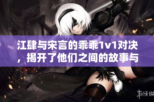 江肆与宋言的乖乖1v1对决，揭开了他们之间的故事与秘密