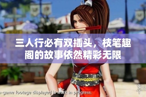 三人行必有双插头，枝笔趣阁的故事依然精彩无限