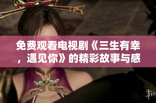 免费观看电视剧《三生有幸，遇见你》的精彩故事与感人情节