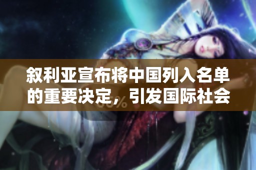 叙利亚宣布将中国列入名单的重要决定，引发国际社会的广泛关注与讨论