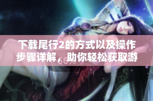 下载尾行2的方式以及操作步骤详解，助你轻松获取游戏内容