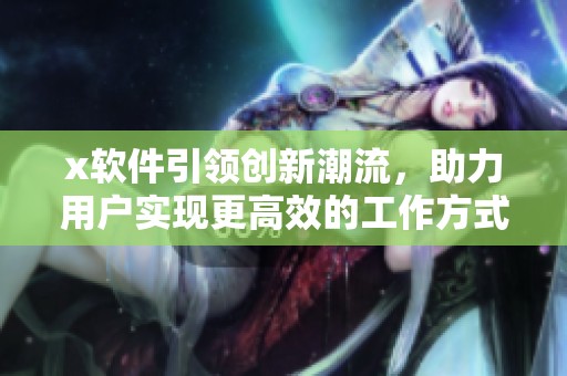 x软件引领创新潮流，助力用户实现更高效的工作方式