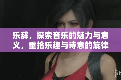 乐辞，探索音乐的魅力与意义，重拾乐趣与诗意的旋律！