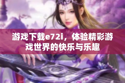 游戏下载e72i，体验精彩游戏世界的快乐与乐趣
