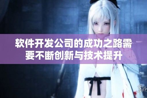 软件开发公司的成功之路需要不断创新与技术提升