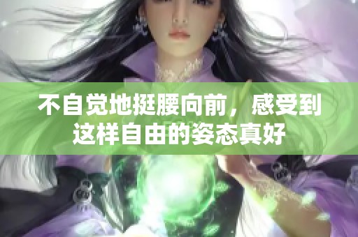 不自觉地挺腰向前，感受到这样自由的姿态真好
