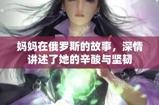 妈妈在俄罗斯的故事，深情讲述了她的辛酸与坚韧
