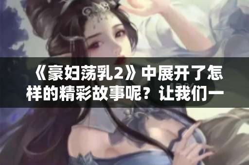 《豪妇荡乳2》中展开了怎样的精彩故事呢？让我们一起走进这场惊心动魄的情节吧。