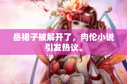 岳裙子被解开了，肉伦小说引发热议。