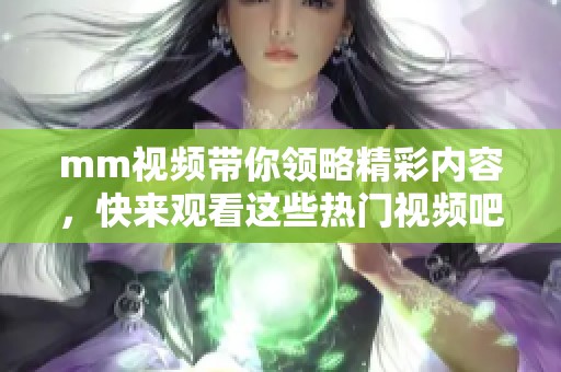 mm视频带你领略精彩内容，快来观看这些热门视频吧