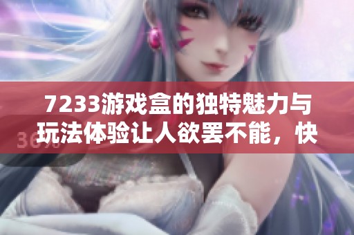 7233游戏盒的独特魅力与玩法体验让人欲罢不能，快来一起探索吧！